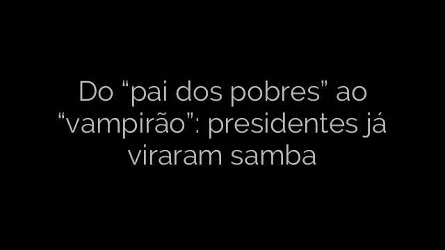 ​Do “pai dos pobres” ao “vampirão”: presidentes já viraram samba 